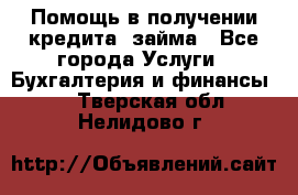 Помощь в получении кредита, займа - Все города Услуги » Бухгалтерия и финансы   . Тверская обл.,Нелидово г.